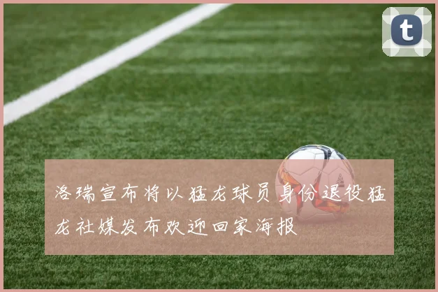 洛瑞宣布将以猛龙球员身份退役猛龙社媒发布欢迎回家海报