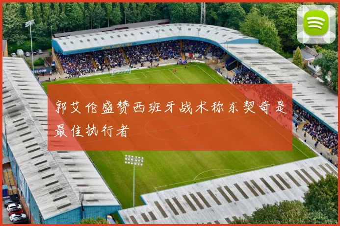 郭艾伦盛赞西班牙战术称东契奇是最佳执行者