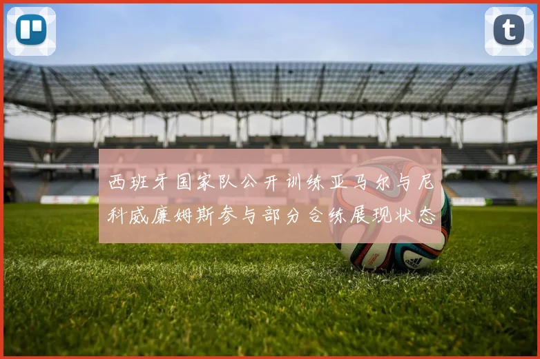 西班牙国家队公开训练亚马尔与尼科威廉姆斯参与部分合练展现状态