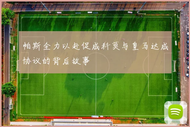 帕斯全力以赴促成科莫与皇马达成协议的背后故事