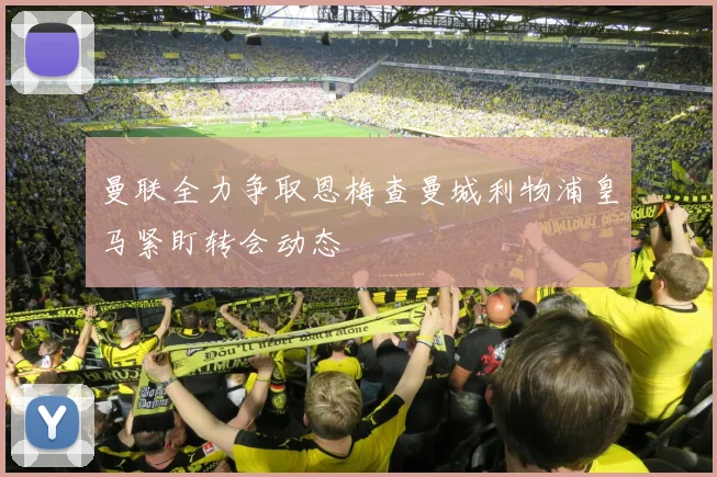 曼联全力争取恩梅查曼城利物浦皇马紧盯转会动态