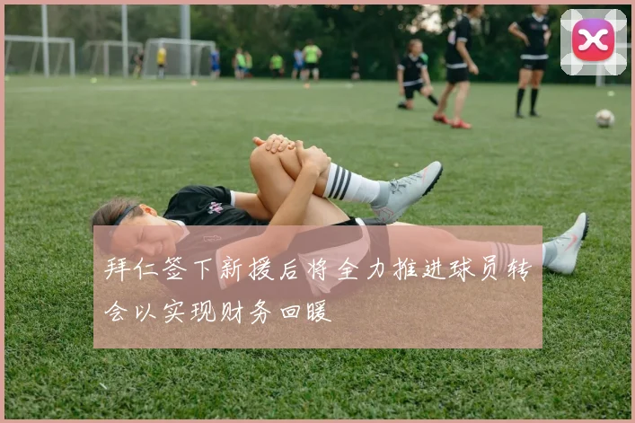 拜仁签下新援后将全力推进球员转会以实现财务回暖
