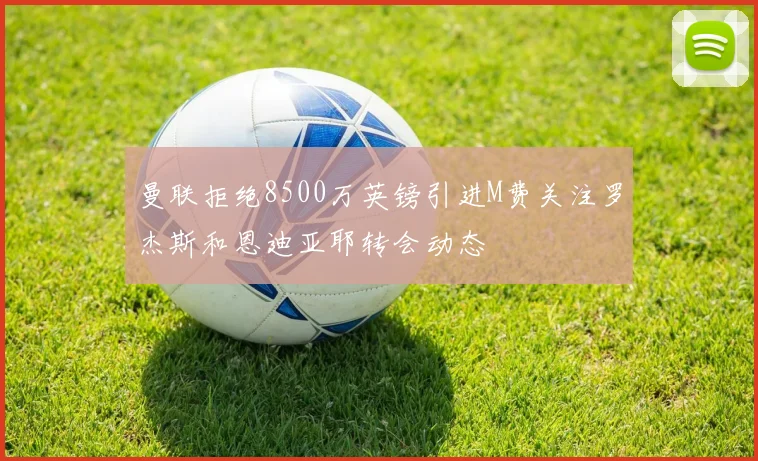 曼联拒绝8500万英镑引进M费关注罗杰斯和恩迪亚耶转会动态