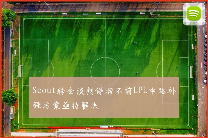 Scout转会谈判停滞不前LPL中路补强方案亟待解决